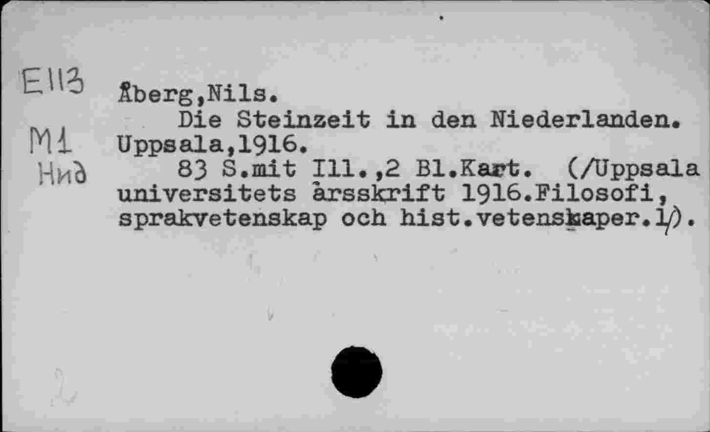 ﻿Äberg,Nils.
Die Steinzeit in den Niederlanden, PU Uppsala, 1916.
Hub 83 S.mit Ill.,2 Bl.Kart. (/Uppsala universitets àrsskrift 1916.Filosofi, sprakvetenskap och hist.vetensiaaper.y).